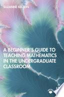 A Beginner's Guide to Teaching Mathematics in the Undergraduate Classroom