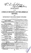 A Digest of the Decisions of the Courts of Last Resort of the Seveal States, from the Earliest Period [1760] to the Year 1888, Contained in the One Hundred and Sixty Volumes of the American Decisions and the American Reports, and of the Notes Therein Contained