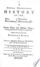 A General Chronological History of the Air, Weather, Seasons, Meteors, &c. in Sundry Places and Different Times; ... with Some of Their Most Remarkable Effects on Animal (especially Human) Bodies, and Vegetables. In Two Volumes