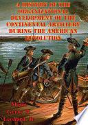 A History Of The Organizational Development Of The Continental Artillery During The American Revolution