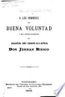 A los hombres de buena voluntad i mui especialmente al Excelentísimo Señor Presidente de la República, Don Jerman Riesco