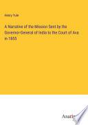 A Narrative of the Mission Sent by the Governor-General of India to the Court of Ava in 1855