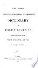 A New Universal, Technological, Etymological and Pronouncing Dictionary of the English Language, Embracing All the Terms Used in Art, Science and Literature