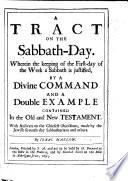 A Tract on the Sabbath Day. Wherein the keeping of the first day of theweek a Sabbath is justified by a Divine Command, and a double example contained in the Old and New Testament