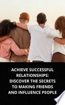 ACHIEVE SUCCESSFUL RELATIONSHIPS: DISCOVER THE SECRETS TO MAKING FRIENDS AND INFLUENCE PEOPLE