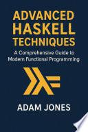 Advanced Haskell Techniques: A Comprehensive Guide to Modern Functional Programming