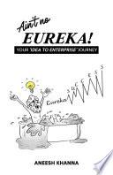 AIN'T NO EUREKA - YOUR IDEA TO ENTERPRISE JOURNEY