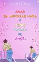 Amar sin importar nada y otros poemas de amor...