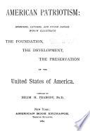 American Patriotism: Speeches, Letters, and Other Papers which Illustrate the Foundation, the Development, the Preservation of the United States of America