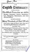 An English Dictionary: explaining the difficult terms that are used in divinity, husbandry, physick ... Containing many thousands of hard words ... Together with the etymological derivation of them from their proper fountains, etc