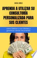 Aprenda a utilizar su consultoría personalizada para sus clientes - cómo fidelizar a sus clientes y garantizar ventas recurrentes.