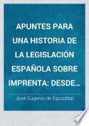 Apuntes para una historia de la legislación española sobre imprenta desde el año de 1480 al presente