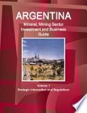 Argentina Mineral, Mining Sector Investment and Business Guide Volume 1 Strategic Information and Regulations
