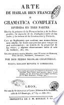 Arte de hablar bien frances, o gramatica completa, dividida en tres partes. Trata la primera de la pronunciacion y de la ortografia; la segunda de la analogia y valor de las voces; y la tercera de la construccion y sintaxis. Con un suplemento que contiene una nomenclatura muy amplia; ... por don Pedro Nicolas Chantreau ..