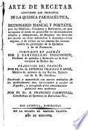 Arte de recetar conforme a los principios de la química farmacéutica, ó Diccionario manual y portátil para los mèdicos, cirujanos y boticarios ...