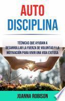 Auto-Disciplina: Técnicas Que Ayudan A Desarrollar La Fuerza De Voluntad Y La Motivación Para Vivir Una Vida Exitosa