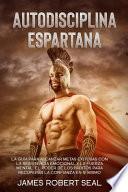 Autodisciplina Espartana [Spartan Self-Discipline]: La Guía Para Alcanzar Metas Exitosas Con La Resistencia Emocional Y La Fuerza Mental. El Poder De