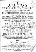 Autos sacramentales alegóricos y historiales del phenix de los poetas, el español Don Pedro Calderon de la Barca ... Obras pósthumas que saca a luz Don Juan Fernandez de Apontes