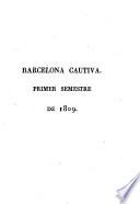 Barcelona cautiva, ó sea Diario exacto de lo ocurrido en la misma ciudad mientras la oprimieron los Franceses, esto es, desde el 13 de Febrero de 1808 hasta el 28 de Mayo de 1814 Acompañta a los principios de cada mes una Idea del estado religiosa-politico-militar de Barcelona y Cataluña