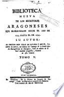 Biblioteca nueva de los escritores aragoneses que florecieron desde el año de 1500 hasta [1802]