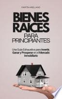 Bienes Raíces Para Principiantes: Una Guía Exhaustiva para Invertir, Ganar y Prosperar en el Mercado Inmobiliario