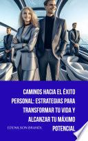 Caminos hacia el éxito personal: Estrategias para transformar tu vida y alcanzar tu máximo potencial