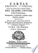 CARTAS ERUDITAS, Y CURIOSAS, En que, por la mayor parte, se continúa el designio DEL TEATRO CRITICO UNIVERSAL, Impugnando, ó reduciendo á dudosas varias opiniones comunes: ESCRITAS POR EL MUI ILUSTRE SEÑOR D. FR. BENITO GERONIMO FEIJOÓ Y MONTENEGRO, Maestro General del Orden de San Benito, del Consejo de su Mag. [et]c