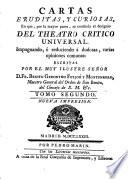 CARTAS ERUDITAS, Y CURIOSAS, En que, por la mayor parte, se continúa el designio DEL TEATRO CRITICO UNIVERSAL, Impugnando, ó reduciendo á dudosas varias opiniones comunes: ESCRITAS POR EL MUY ILUSTRE SEÑOR D. FR. BENITO GERONYMO FEYJOÓ Y MONTENEGRO, Maestro General del Orden de San Benito, del Consejo de S.M. [et]c