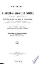 Catalogo razonado y critico de los libros, memorias y papeles, impresos y manuscritos, que tratan de las provincias de Extremadura (etc.)