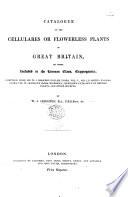 Catalogue of the Cellures, or flowerless plants of Great Britain, or those included in the Linnean Class, Cryptogamia