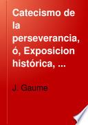 Catecismo de la perseverancia, ó, Exposicion histórica, dogmática, moral, litúrgica, apologética, filosófica y social de la religion desde el principio del mundo hasta nuestros dias