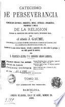 Catecismo de la perseverancia, ó, Exposicion histórica, dogmática, moral, litúrgica, apologética, filosófica y social de la religion desde el principio del mundo hasta nuestros dias