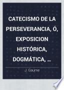 Catecismo de la perseverancia, ó, Exposicion histórica, dogmática, moral, litúrgica, apologética, filosófica y social de la religion desde el principio del mundo hasta nuestros dias