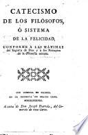 Catecismo de los filósofos, ó sistema de la felicidad, conforme á las máximas del Espíritu de Dios y á los Preceptos de la Filosofía sensata