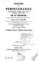 Catecismo de perseverancia, ó, Exposicion histórica, dogmática, moral, litúrgica, apologética, filosófica y social de la religion desde el principio del mundo hasta nuestros dias