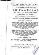 Catecismo pastoral, y prontuario moral sagrado de platicas doctrinales y espirituales sobre todos los puntos de la doctrina christiana, apoyado en la Sagrada Escritura, Santos Padres y doctores catolicos