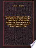 Cat?logo Bio-Bibliogr?fico De Los Religiosos Agustinos De La Provincia Del Santisimo Nombre De J?sus De Las Islas Filipinas Desde Fundaci?n Hasta Nuestros Dias