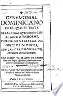 Ceremonial dominicano en el qual se trata de las cosas que conducen al modo uniforme y orden de celebrar los Oficios Divinos, con las ceremonias del Orden de Predicadores. A lo ultimo va el arte de canto llano, etc