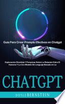 Chatgpt: Exploración Divertida Y Perspicaz Sobre La Relación Entre El Humano Y La Con Modelo De Lenguaje Basado en La (Guía Para Crear Prompts Efectivos en Chatgpt)
