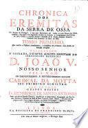Chronica dos Erémitas da Serra de Ossa, no reyno de Portugal, e dos que floreceram em todos os mais ermos da christandade ...