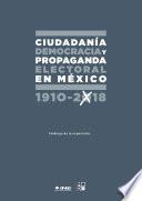 CIUDADANÍA, DEMOCRACIA Y PROPAGANDA ELECTORAL EN MÉXICO 1910-2018