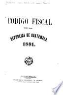 Codigo fiscal de la republica de Guatemala. 1881