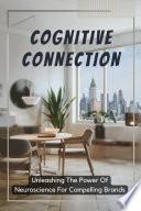 Cognitive Connection: Unleashing The Power Of Neuroscience For Compelling Brands