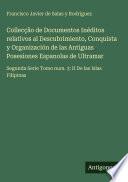 Collecção de Documentos Inéditos relativos al Descubrimiento, Conquista y Organización de las Antiguas Posesiones Espanolas de Ultramar