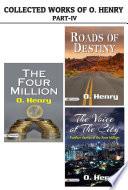 Collected Works of O. Henry Part -Iv : Roads of Destiny / The Voice of The City: Further Stories of The Four Million / The Four Million