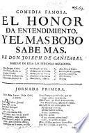 Comedia famosa. El Honor da entendimiento, y el mas bobo sabe mas. [In verse.]