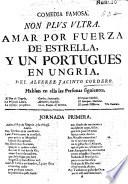 Comedia Famosa, Non plus ultra, Amar por fuerza de estrella, y un Portugues en Ungria