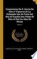 Comentarios De D. Garcia De Silva Y Figueroa De La Embajada Que De Parte Del Rey De España Don Felipe III Hizo Al Rey Xa Abas De Persia;