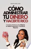 Cómo Administrar tu Dinero y Hacerte Rico: Consejos Prácticos para Mejorar tu Salud Financiera y Construir Riqueza