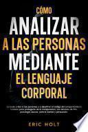 Cómo analizar a las personas mediante el lenguaje corporal: Aprende a leer a las personas y a descifrar el código del comportamiento humano para protegerte de la manipulación, con técnicas de PNL, psicología oscura, control mental